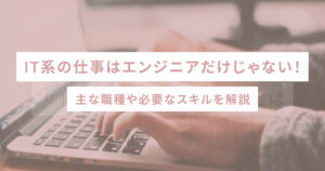 IT系の仕事はエンジニアだけじゃない!主な職種や必要なスキルを解説