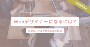 Webデザイナーになるには？必要なスキルや勉強方法を解説