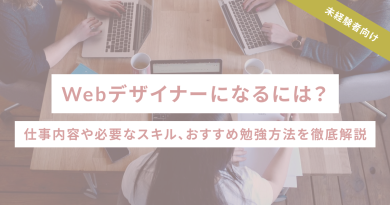 Webデザイナーになるには？仕事内容や必要なスキル、おすすめ勉強方法を徹底解説