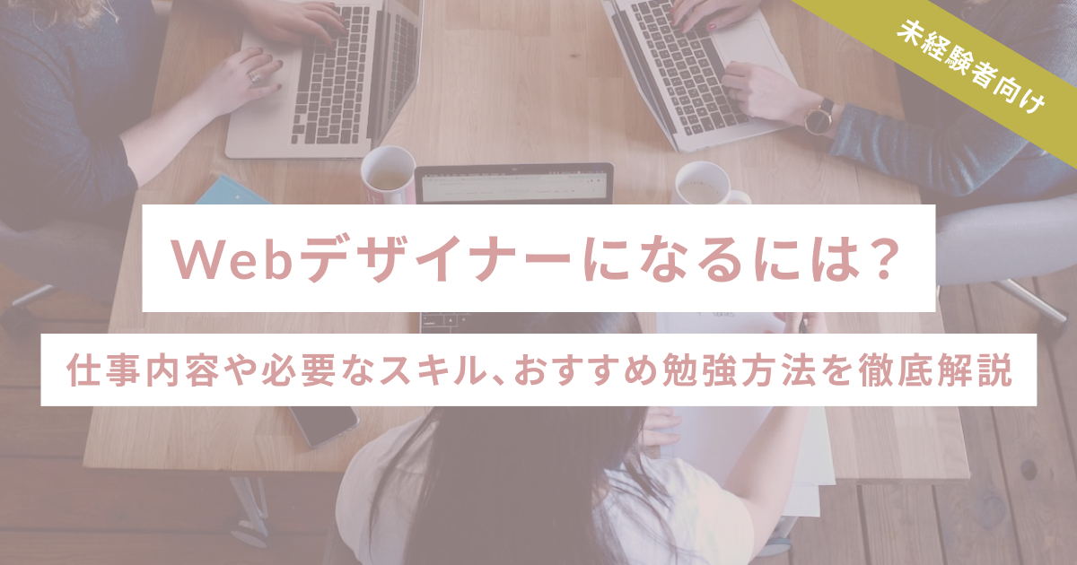 Webデザイナーになるには？仕事内容や必要なスキル、おすすめ勉強方法を徹底解説