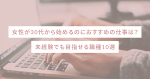 女性が30代から始めるのにおすすめの仕事は?未経験でも目指せる職種10選