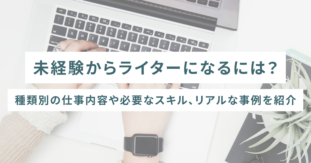 未経験からライターになるには？種類別の仕事内容や必要なスキル、リアルな事例を紹介