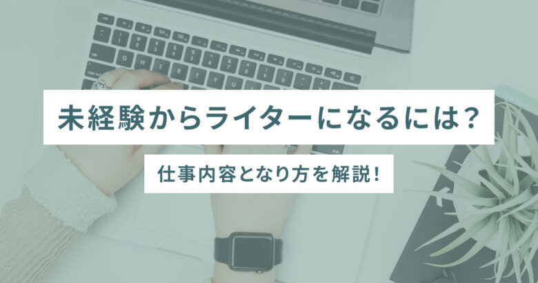 未経験からライターになるには?仕事内容となり方を解説!
