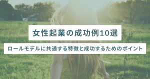 女性起業の成功例10選｜ロールモデルに共通する特徴と成功するためのポイント
