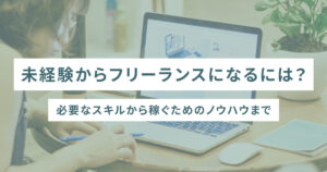 未経験からフリーランスになるには？必要なスキルから稼ぐためのノウハウまで