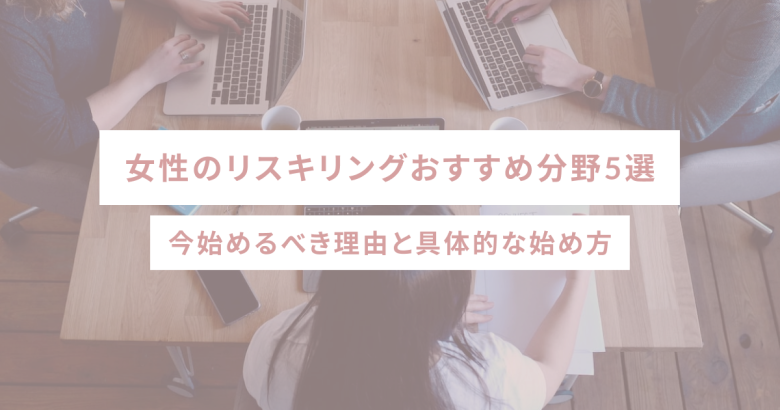女性のリスキリングおすすめ分野5選｜今始めるべき理由と具体的な始め方
