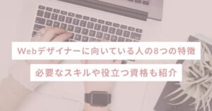 Webデザイナーに向いている人の8つの特徴｜必要なスキルや役立つ資格も紹介