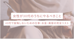 女性が30代のうちにやるべきこと｜40代で後悔しないための仕事・お金・美容の完全リスト