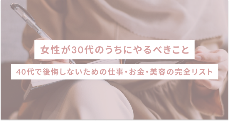 女性が30代のうちにやるべきこと｜40代で後悔しないための仕事・お金・美容の完全リスト