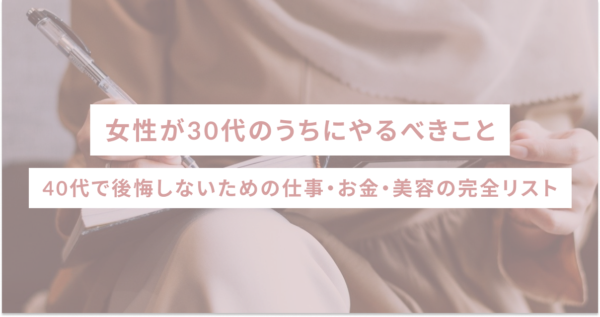 女性が30代のうちにやるべきこと｜40代で後悔しないための仕事・お金・美容の完全リスト