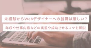 未経験からWebデザイナーへの就職は厳しい？年収や仕事内容などの実態や成功させるコツを解説