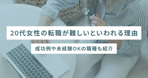 20代女性の転職が難しいといわれる理由｜成功例や未経験OKの職種も紹介