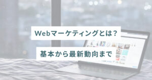 Webマーケティングとは？基本から最新動向まで