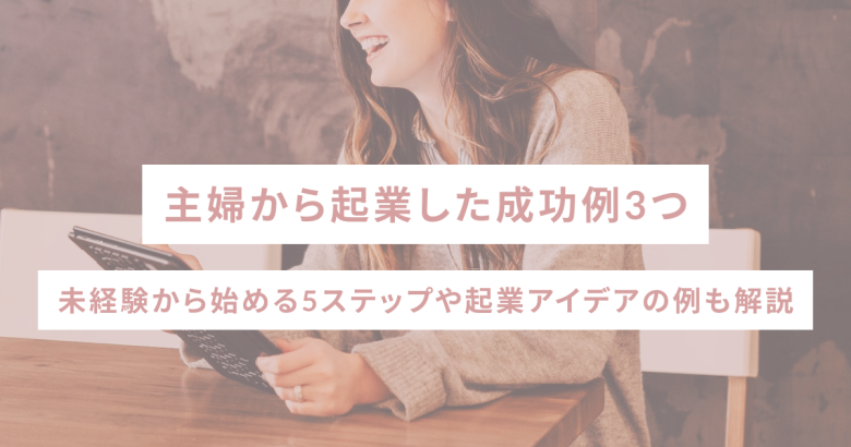 主婦から起業した成功例3つ｜未経験から始める5ステップや起業アイデアの例も解説