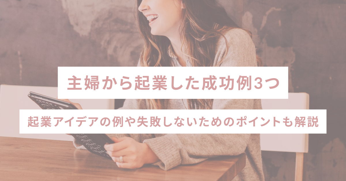 主婦から起業した成功例3つ｜起業アイデアの例や失敗しないためのポイントも解説