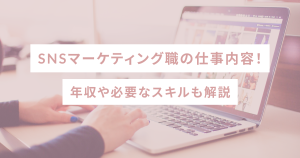 SNSマーケティング職の仕事内容!年収や必要なスキルも解説