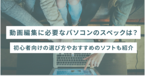 動画編集に必要なパソコンのスペックは？初心者向けの選び方やおすすめのソフトも紹介