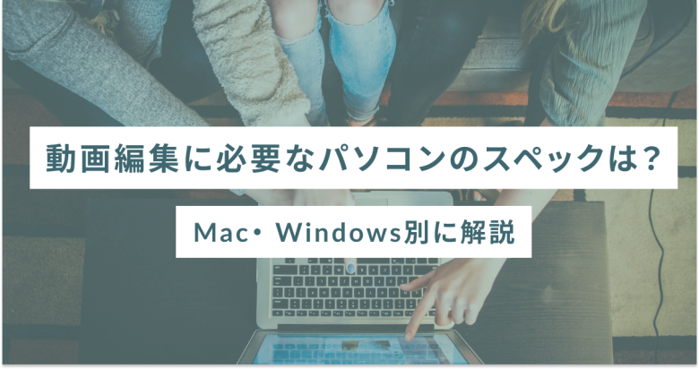 動画編集に必要なパソコンのスペックは？Mac・ Windows別に解説