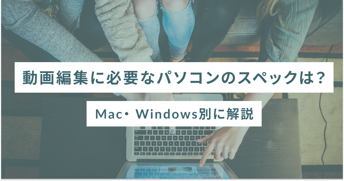 動画編集に必要なパソコンのスペックは？Mac・ Windows別に解説