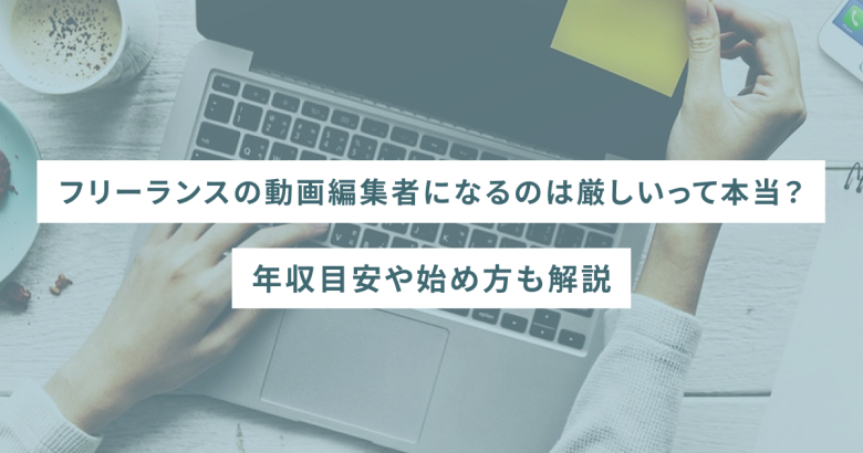 フリーランスの動画編集者になるのは厳しいって本当？年収目安や始め方も解説