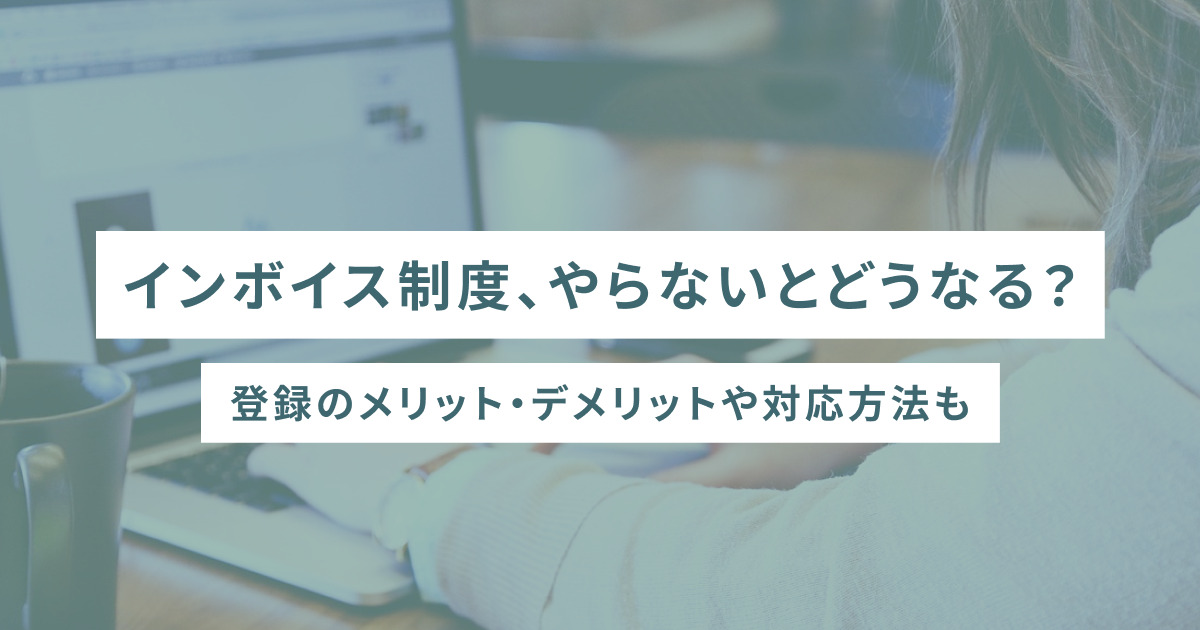 インボイス制度、やらないとどうなる？登録のメリット・デメリットや対応方法も