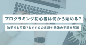 プログラミング初心者は何から始める？独学でも可能？おすすめの言語や勉強の手順を解説