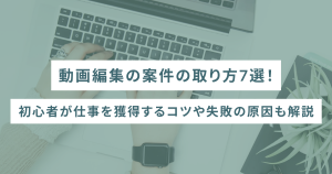 動画編集の案件の取り方7選!初心者が仕事を獲得するコツや失敗の原因も解説
