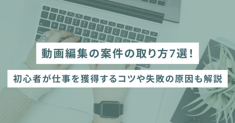 動画編集の案件の取り方7選！初心者が仕事を獲得するコツや失敗の原因も解説