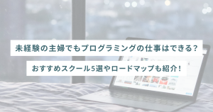 未経験の主婦でもプログラミングの仕事はできる?おすすめスクール5選やロードマップも紹介!