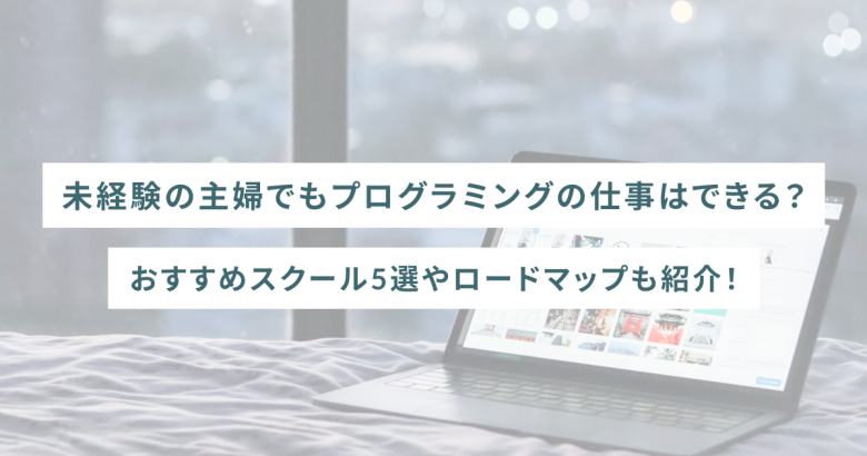 未経験の主婦でもプログラミングの仕事はできる？おすすめスクール5選やロードマップも紹介！