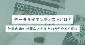 データサイエンティストとは？仕事内容や必要なスキルをわかりやすく解説