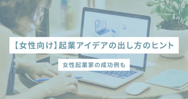 【女性向け】起業アイデアの出し方のヒント｜女性起業家の成功例も