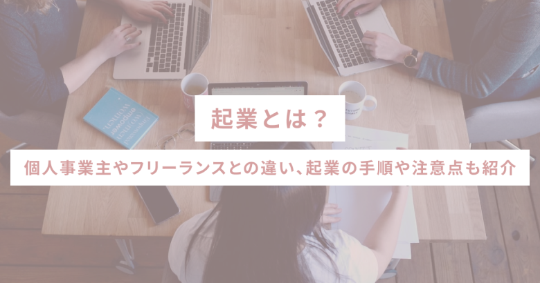 起業とは？個人事業主やフリーランスとの違い、起業の手順や注意点も紹介