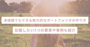 未経験でもできる魅力的なポートフォリオの作り方!記載したい5つの要素や事例も紹介