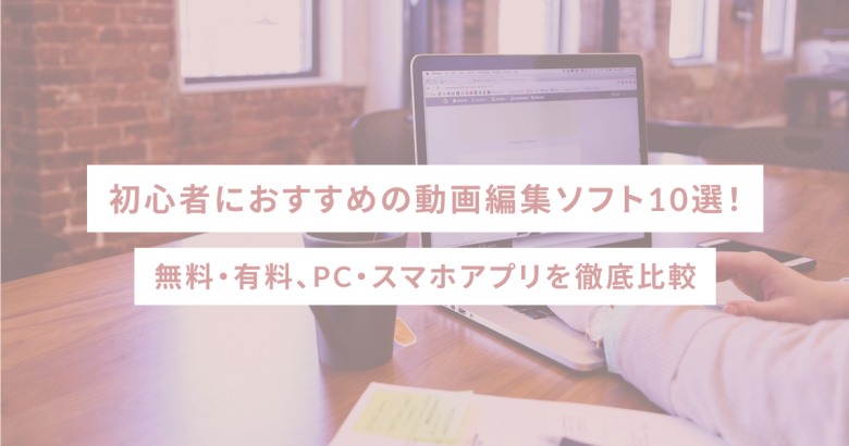 初心者におすすめの動画編集ソフト10選！無料・有料、PC・スマホアプリを徹底比較
