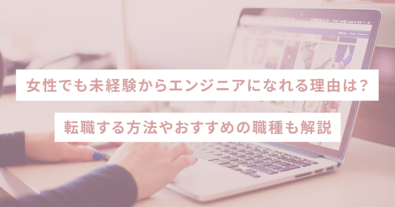 女性でも未経験からエンジニアになれる理由は？転職する方法やおすすめの職種も解説