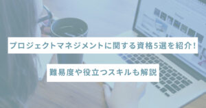 プロジェクトマネジメントに関する資格5選を紹介！難易度や役立つスキルも解説