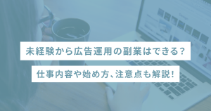 未経験から広告運用の副業はできる?仕事内容や始め方、注意点も解説!