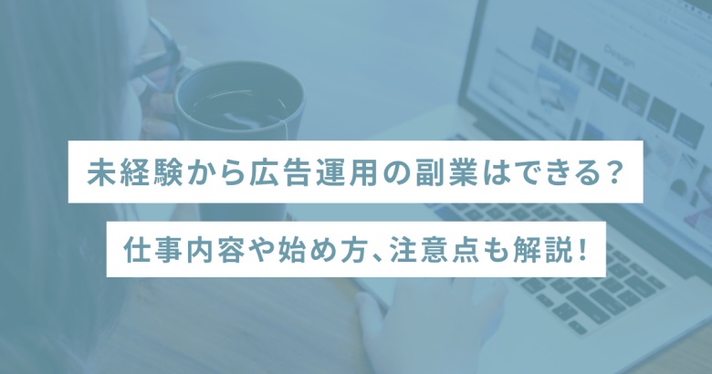 未経験から広告運用の副業はできる？仕事内容や始め方、注意点も解説！