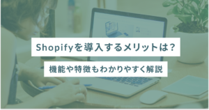 Shopifyを導入するメリットは？機能や特徴もわかりやすく解説