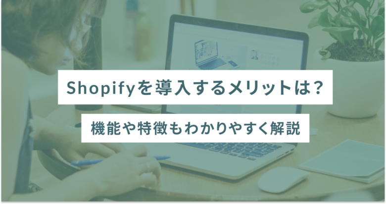 Shopifyを導入するメリットは？機能や特徴もわかりやすく解説
