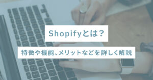 Shopifyとは？特徴や機能、メリットなどを詳しく解説