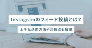 Instagramのフィード投稿とは？上手な活用方法や注意点も解説