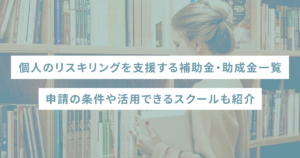 個人のリスキリングを支援する補助金・助成金一覧｜申請の条件や活用できるスクールも紹介