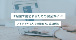 IT起業で成功するための完全ガイド！アイデアや1人での始め方、成功例も