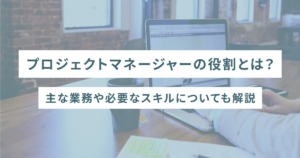 プロジェクトマネージャーの役割とは？主な業務や必要なスキルについても解説