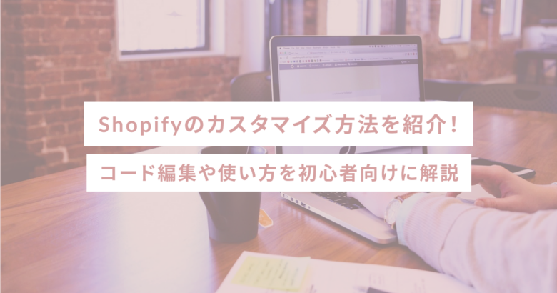 Shopifyのカスタマイズ方法を紹介！コード編集や使い方を初心者向けに解説