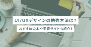 UI/UXデザインの勉強方法は？おすすめの本や学習サイトも紹介！