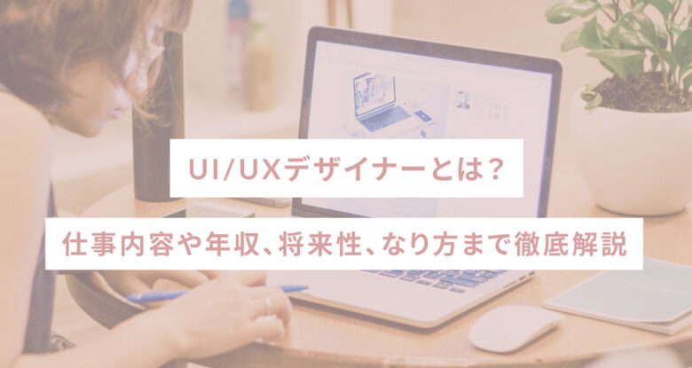 UI/UXデザイナーとは？仕事内容や年収、将来性、なり方まで徹底解説