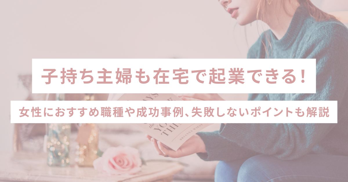 子持ち主婦も在宅で起業できる！女性におすすめ職種や成功事例、失敗しないポイントも解説